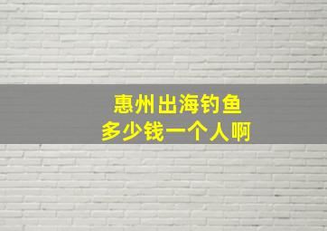 惠州出海钓鱼多少钱一个人啊