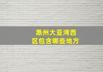 惠州大亚湾西区包含哪些地方