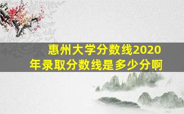 惠州大学分数线2020年录取分数线是多少分啊