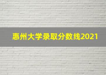 惠州大学录取分数线2021