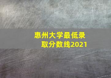 惠州大学最低录取分数线2021