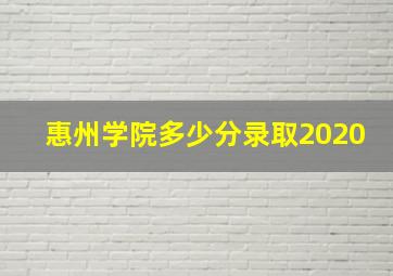 惠州学院多少分录取2020