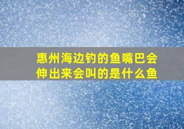 惠州海边钓的鱼嘴巴会伸出来会叫的是什么鱼