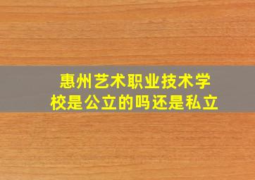 惠州艺术职业技术学校是公立的吗还是私立