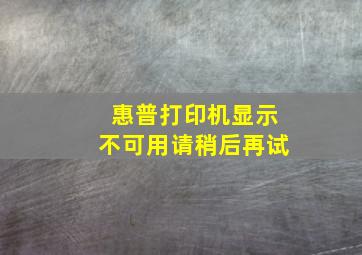 惠普打印机显示不可用请稍后再试