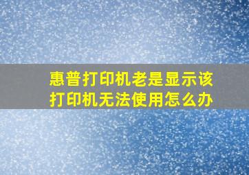 惠普打印机老是显示该打印机无法使用怎么办