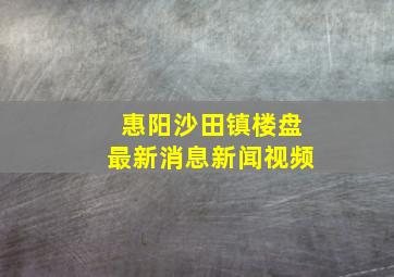 惠阳沙田镇楼盘最新消息新闻视频