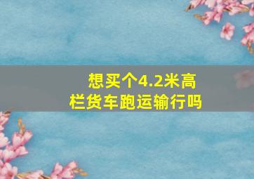 想买个4.2米高栏货车跑运输行吗