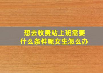 想去收费站上班需要什么条件呢女生怎么办