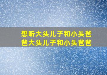 想听大头儿子和小头爸爸大头儿子和小头爸爸