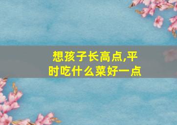 想孩子长高点,平时吃什么菜好一点