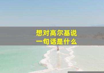 想对高尔基说一句话是什么