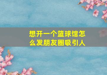 想开一个篮球馆怎么发朋友圈吸引人