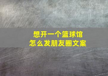 想开一个篮球馆怎么发朋友圈文案