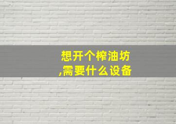 想开个榨油坊,需要什么设备