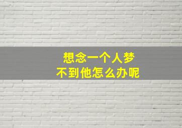 想念一个人梦不到他怎么办呢