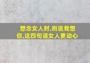 想念女人时,别说我想你,这四句话女人更动心