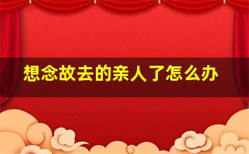 想念故去的亲人了怎么办