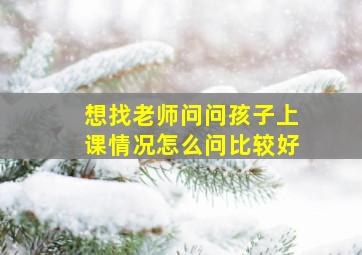 想找老师问问孩子上课情况怎么问比较好