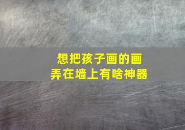 想把孩子画的画弄在墙上有啥神器