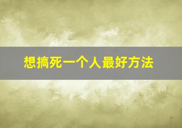 想搞死一个人最好方法