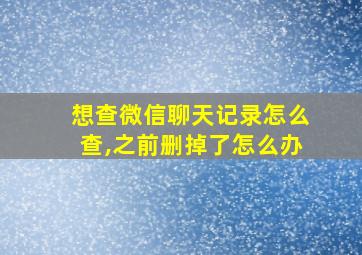 想查微信聊天记录怎么查,之前删掉了怎么办