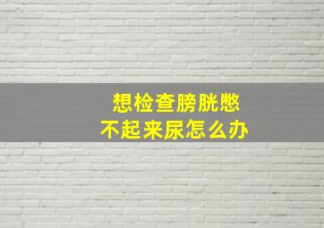 想检查膀胱憋不起来尿怎么办