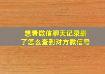 想看微信聊天记录删了怎么查到对方微信号