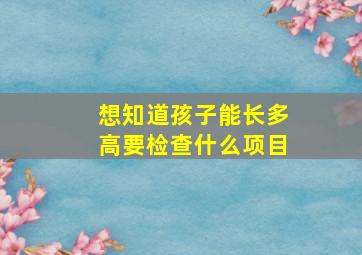 想知道孩子能长多高要检查什么项目