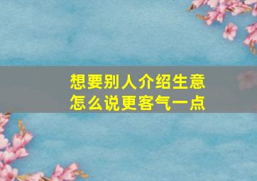 想要别人介绍生意怎么说更客气一点