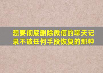 想要彻底删除微信的聊天记录不被任何手段恢复的那种