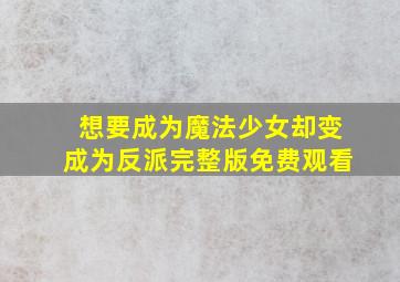 想要成为魔法少女却变成为反派完整版免费观看