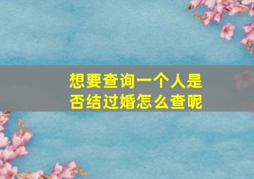 想要查询一个人是否结过婚怎么查呢