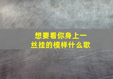 想要看你身上一丝挂的模样什么歌