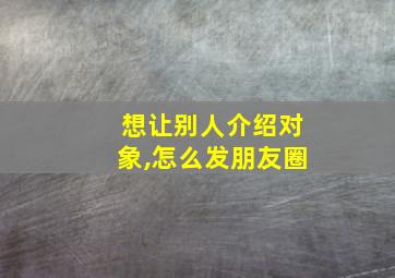 想让别人介绍对象,怎么发朋友圈