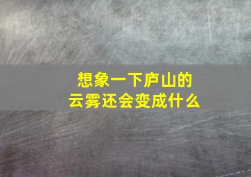 想象一下庐山的云雾还会变成什么