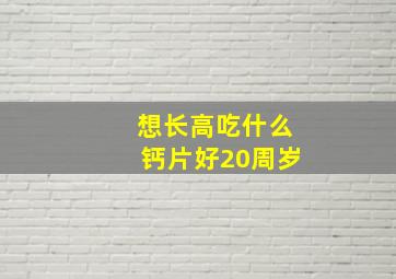 想长高吃什么钙片好20周岁