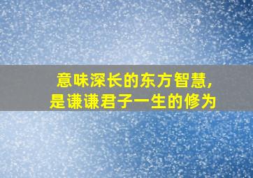 意味深长的东方智慧,是谦谦君子一生的修为