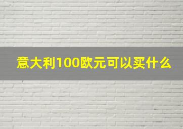 意大利100欧元可以买什么