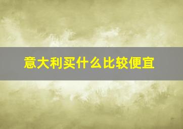 意大利买什么比较便宜