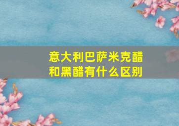 意大利巴萨米克醋和黑醋有什么区别