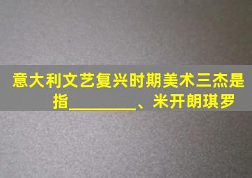 意大利文艺复兴时期美术三杰是指________、米开朗琪罗