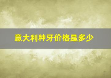 意大利种牙价格是多少