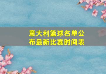 意大利篮球名单公布最新比赛时间表