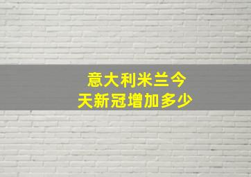 意大利米兰今天新冠增加多少