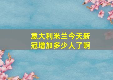 意大利米兰今天新冠增加多少人了啊