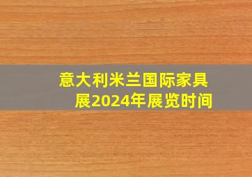 意大利米兰国际家具展2024年展览时间