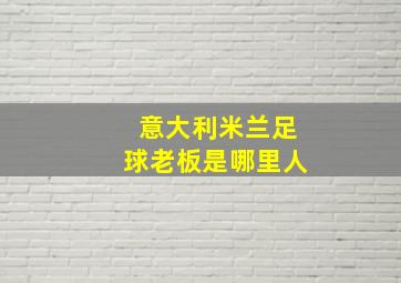 意大利米兰足球老板是哪里人