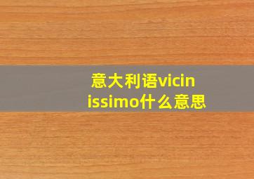 意大利语vicinissimo什么意思