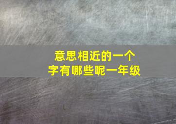 意思相近的一个字有哪些呢一年级